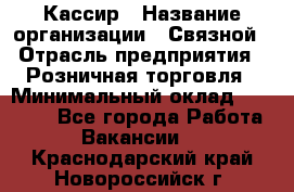 Кассир › Название организации ­ Связной › Отрасль предприятия ­ Розничная торговля › Минимальный оклад ­ 33 000 - Все города Работа » Вакансии   . Краснодарский край,Новороссийск г.